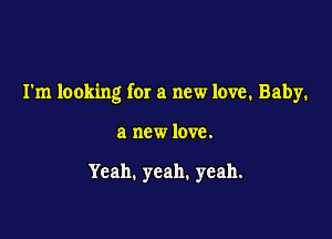 I'm looking for a new love. Baby.

a new love.

Yeah. yeah. yeah.