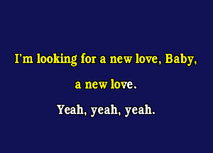 I'm looking for a new love. Baby.

a new love.

Yeah. yeah. yeah.