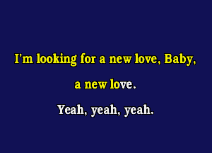 I'm looking for a new love. Baby.

a new love.

Yeah. yeah. yeah.