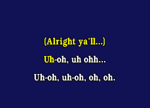 (Alright ya'll...)

Uh-oh. uh ohh...
Uh-oh. uh-oh. oh. oh.