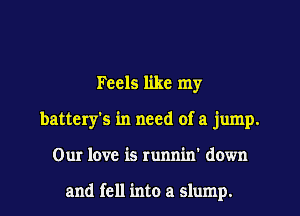 Feels like my
battery's in need of a jump.
Our love is runnin' down

and fell into a slump.