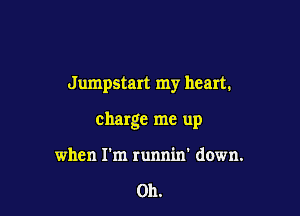 Jumpstart my heart.

charge me up

when I'm runnin' down.

011.