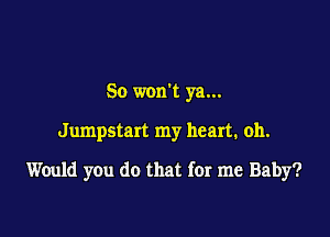 So wank ya...

Jumpstart my heart. oh.

Would you do that for me Baby?