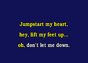 Jumpstart my heart.

hey. lift my feet up...

oh. don't let me down.