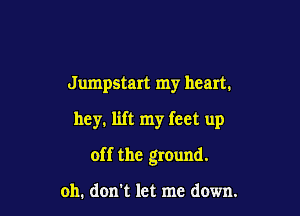 Jumpstart my heart.

hey. lift my feet up

off the ground.

oh. don't let me down.
