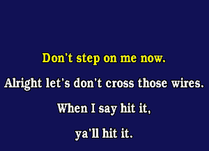 Don't step on me now.

Alright let's don't cross those wires.

When I say hit it.
ya'll hit it.