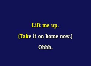 Lift me up.

(Take it on home now.)

Ohhh.