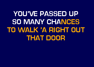 YOU'VE PASSED UP
SO MANY CHANGES
TO WALK 'A RIGHT OUT
THAT DOOR