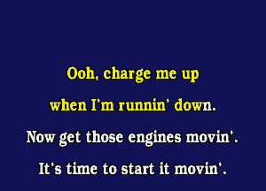 Ooh. charge me up
when I'm runnin' down.
Now get those engines movin'.

It's time to start it movin'.