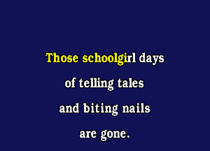 Those schoolgirl days
of telling tales

and biting nails

are gone.
