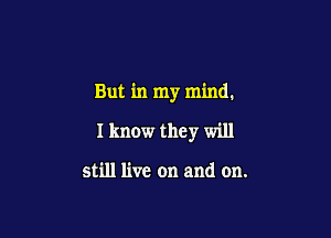 But in my mind.

I know they will

still live on and on.