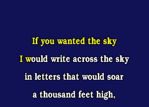 If you wanted the sky
I would write across the sky

in letters that would soar

a thousand feet high. I