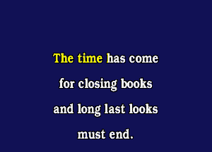 The time has come

fer closing books

and long last looks

must end.