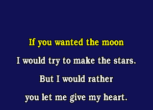 If you wanted the moon
I would try to make the stars.

But I would rather

you let me give my heart. I