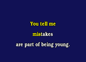 You tell me

mistakes

are part of being young.