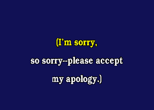 (Fm sorry.

so scrry--please accept

my apology.)