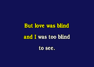 But love was blind

and I was too blind

to see.