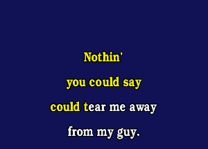 Nothin'

you could say

could tear me away

from my guy.