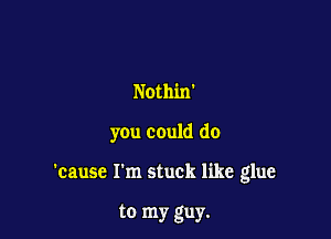 Nothin'

you could do

'cause I'm stuck like glue

to my guy.
