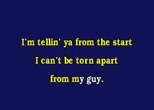 I'm tellixr ya from the start

Ican't be torn apart

from my guy.