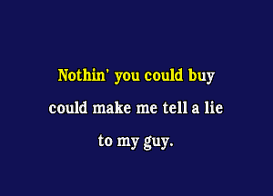 Nothixr you could buy

could make me tell a lie

to my guy.