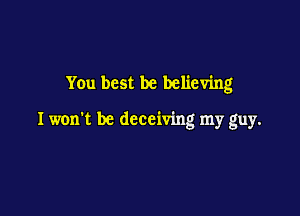 You best be believing

Iwon't be deceiving my guy.