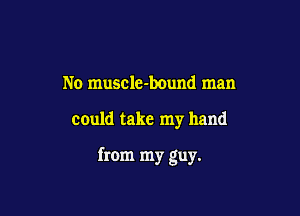 No muscle-bound man

could take my hand

from my guy.
