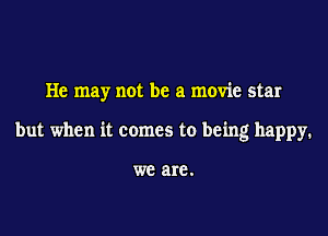 He may not be a movie star
but when it comes to being happy.

WE are .