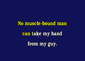 No muscle-bound man

can take my hand

from my guy.