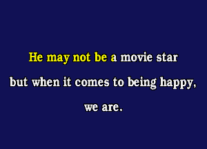 He may not be a movie star
but when it comes to being happy.

WE are .