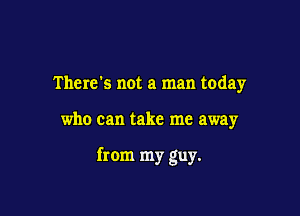 There's not a man today

who can take me away

from my guy.