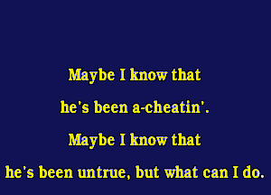 Maybe I know that
he's been a-cheatin'.
Maybe I know that

he's been untrue, but what can I do.