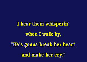 I hear them whisperin'
when I walk by,

He's gonna break her heart

and make her cry. I