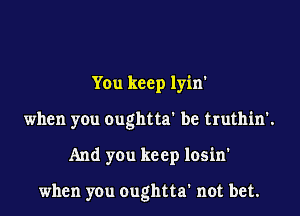 You keep lyin'

when you oughtta' be truthin'.

And you keep losin'

when you oughtta' not bet.