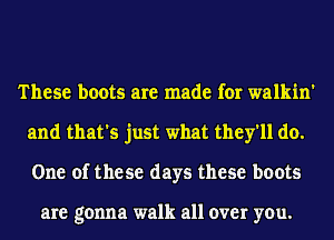 These boots are made for walkin'
and that's just what they'll do.
One of the se days these boots

are gonna walk all over you.