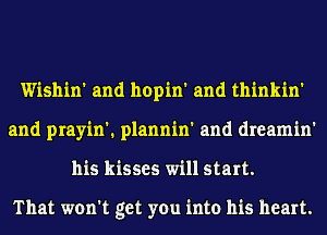 Wishin' and hopin' and thinkin'
and prayin'. plannin' and dreamin'
his kisses will start.

That won't get you into his heart.