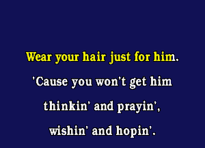 Wear your hair just for him.

'Cause you won't get him

thinkin' and prayinh

wishin' and hopin'. l
