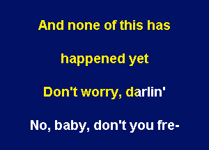 And none of this has
happened yet

Don't worry, darlin'

No, baby, don't you fre-