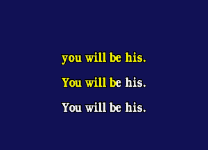you will be his.

You will be his.
You will be his.
