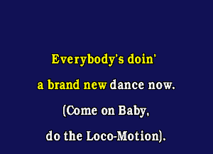 Everybodyks doixr

a brand new dance now.
(Come on Baby.

do the Loco-Motion).