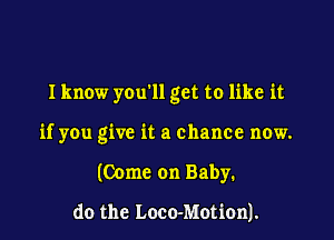 Iknow you'll get to like it

if you give it a chance now.

(Come on Baby.

do the Loco-Motion).