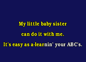 My little baby sister

can do it with me.

It's easy as a-lcamin' your ABC's.