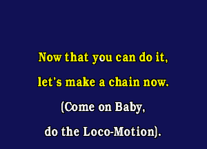 Now that you can do it.

let's make a chain now.

(Come on Baby.

do the Loco-MotionJ.