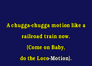 Achugga-chugga motion like a

railroad train now.

(Come on Baby.

do the Loco-Motion).