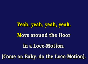 Yeah. yeah. yeah. yeah.
Move around the floor
in a Loco-Motion.

(Come on Baby. do the Loco-Motion).