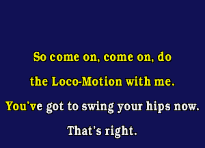 So come on. come on. do
the Loco-Motion with me.
You've got to swing your hips now.

That's right.