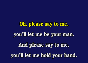 Oh. please say to me.
you'll let me be your man.
And please say to me.

you'll let me hold your hand.