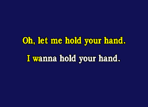 on. let me hold your hand.

Iwanna hold your hand.