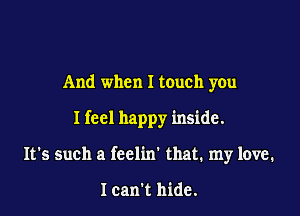 And when I touch you

I feel happy inside.

It's such a fcclin' that. my love.

lcan't hide.