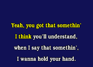Yeah. you got that somethin'
I think you'll understand.
when I say that somethin'.

I wanna hold your hand.
